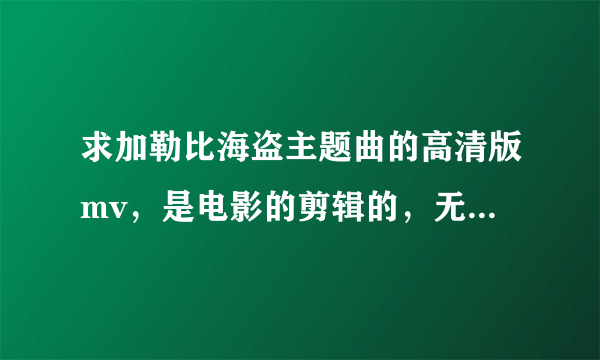 求加勒比海盗主题曲的高清版mv，是电影的剪辑的，无水印。百度盘谢谢。