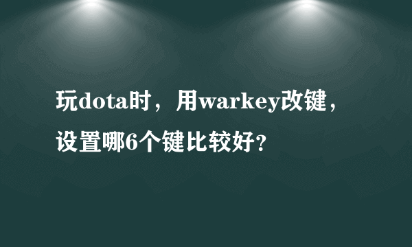 玩dota时，用warkey改键，设置哪6个键比较好？