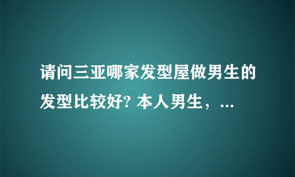 请问三亚哪家发型屋做男生的发型比较好? 本人男生，想烫个头发，介绍个师傅手艺好点的店，知道的留下详细地？