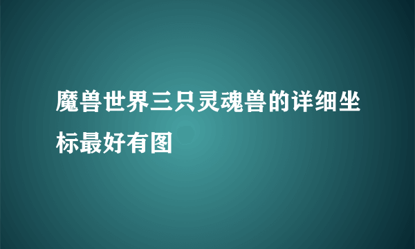 魔兽世界三只灵魂兽的详细坐标最好有图