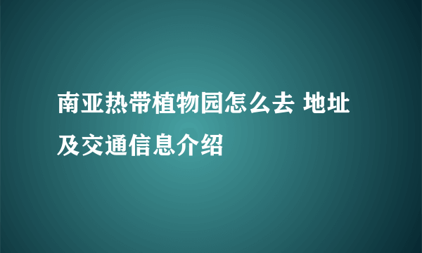 南亚热带植物园怎么去 地址及交通信息介绍