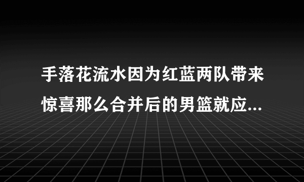 手落花流水因为红蓝两队带来惊喜那么合并后的男篮就应该更加无敌