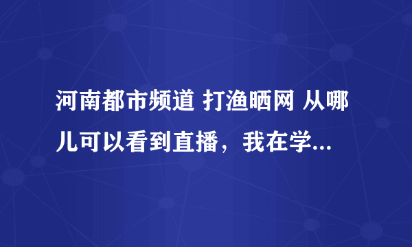 河南都市频道 打渔晒网 从哪儿可以看到直播，我在学校，只有电脑！