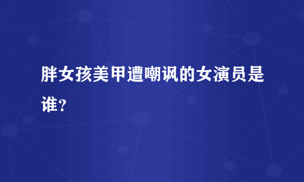 胖女孩美甲遭嘲讽的女演员是谁？