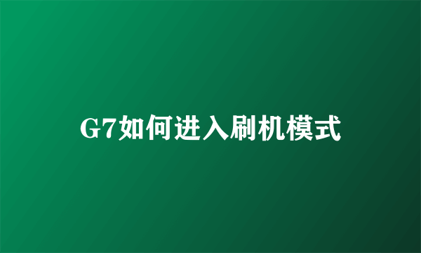 G7如何进入刷机模式