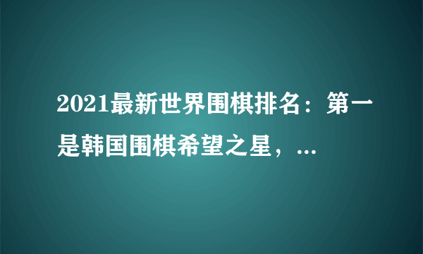 2021最新世界围棋排名：第一是韩国围棋希望之星，柯洁第二