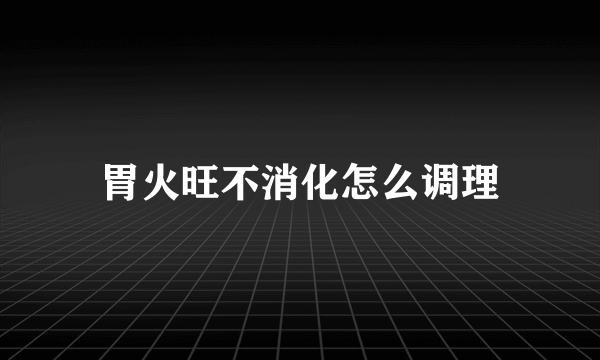 胃火旺不消化怎么调理