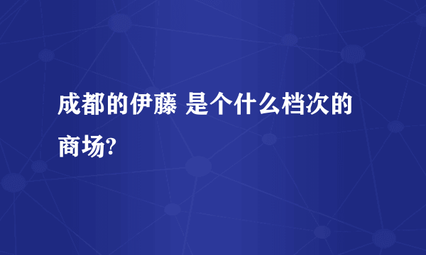 成都的伊藤 是个什么档次的商场?