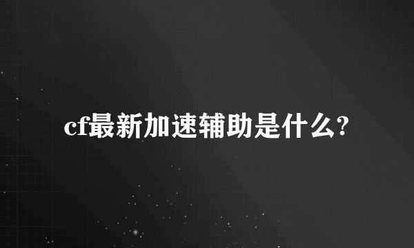 cf最新加速辅助是什么?