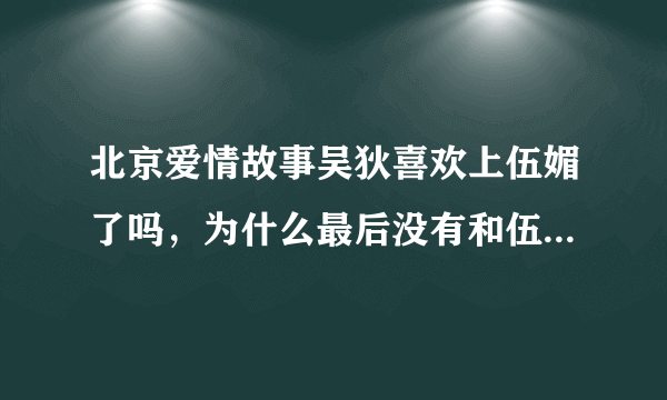 北京爱情故事吴狄喜欢上伍媚了吗，为什么最后没有和伍媚在一起呢？