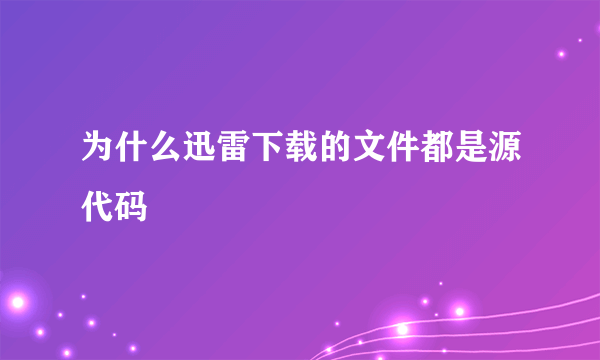 为什么迅雷下载的文件都是源代码