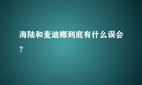 海陆和麦迪娜到底有什么误会？