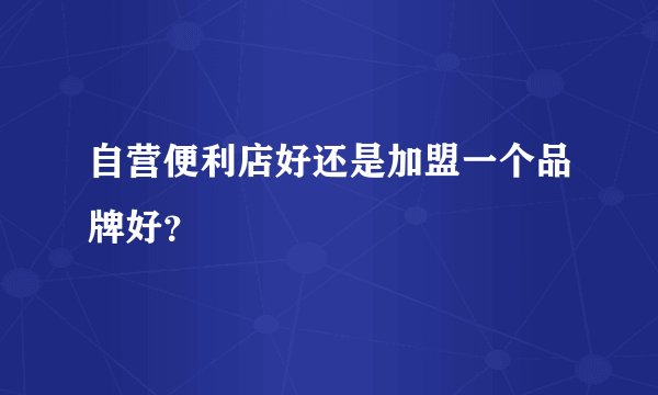 自营便利店好还是加盟一个品牌好？