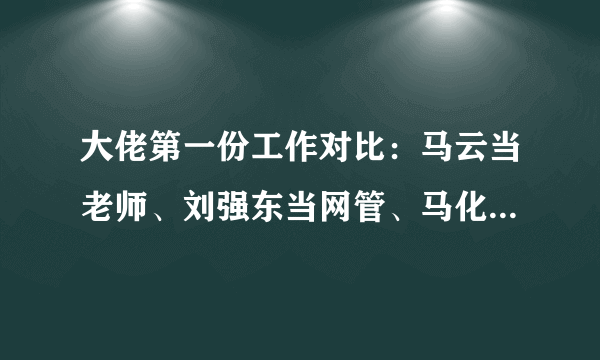 大佬第一份工作对比：马云当老师、刘强东当网管、马化腾月薪1100