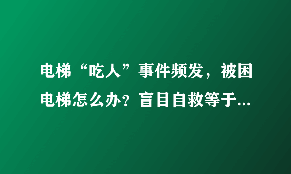 电梯“吃人”事件频发，被困电梯怎么办？盲目自救等于自杀！关键时刻，记住这些能救命！