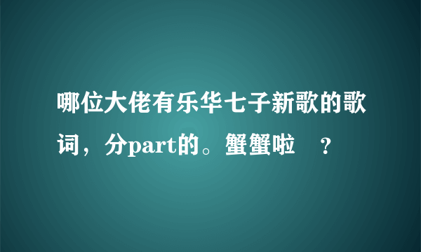 哪位大佬有乐华七子新歌的歌词，分part的。蟹蟹啦☜？