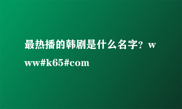 最热播的韩剧是什么名字？www#k65#com