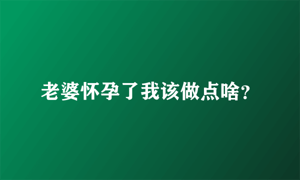 老婆怀孕了我该做点啥？