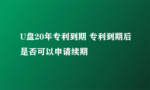 U盘20年专利到期 专利到期后是否可以申请续期