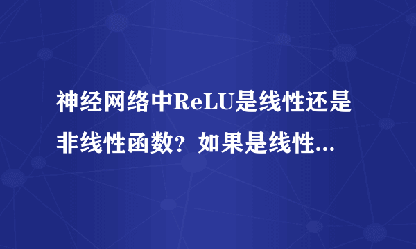 神经网络中ReLU是线性还是非线性函数？如果是线性的话为什么还说它做激活函数比较好？