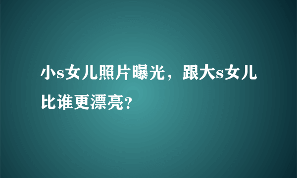 小s女儿照片曝光，跟大s女儿比谁更漂亮？