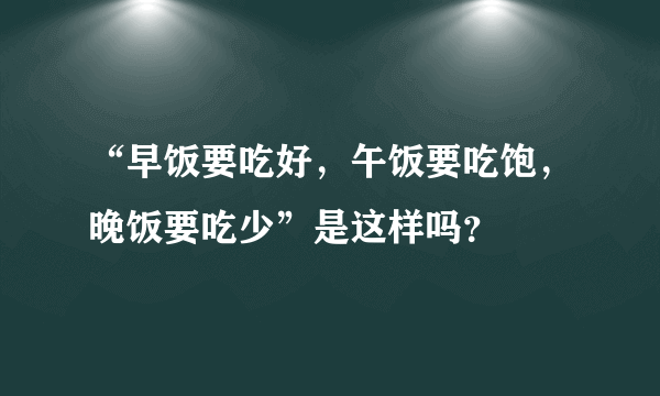 “早饭要吃好，午饭要吃饱，晚饭要吃少”是这样吗？