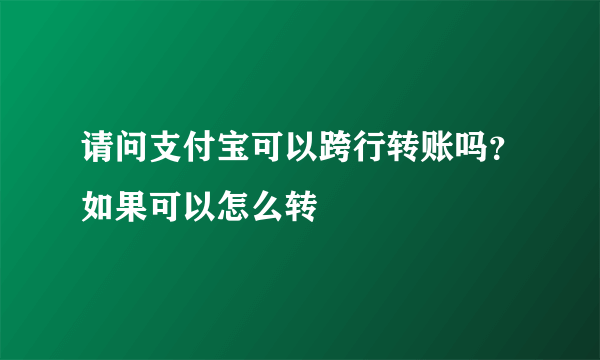 请问支付宝可以跨行转账吗？如果可以怎么转