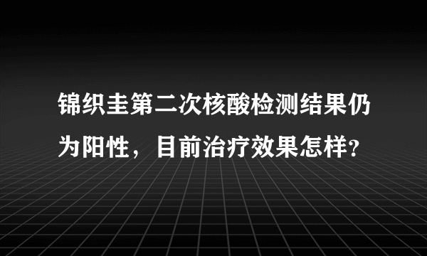 锦织圭第二次核酸检测结果仍为阳性，目前治疗效果怎样？