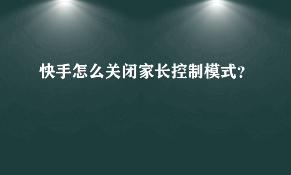 快手怎么关闭家长控制模式？