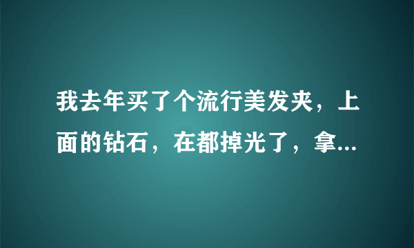 我去年买了个流行美发夹，上面的钻石，在都掉光了，拿去给连锁店的人，都说没有钻200块钱就这样丢了有点可惜3？