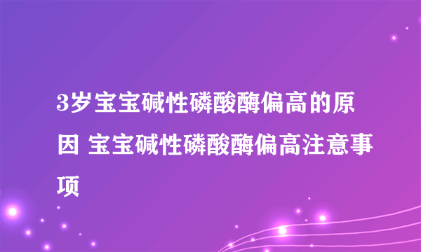 3岁宝宝碱性磷酸酶偏高的原因 宝宝碱性磷酸酶偏高注意事项