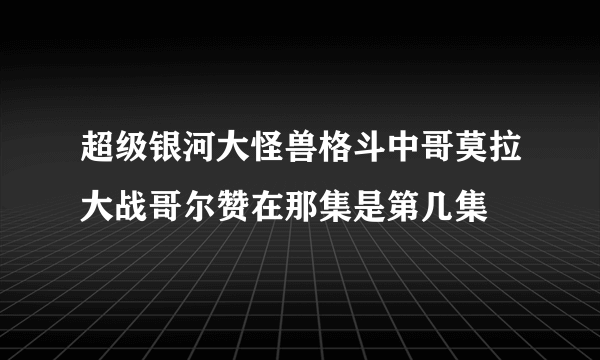 超级银河大怪兽格斗中哥莫拉大战哥尔赞在那集是第几集