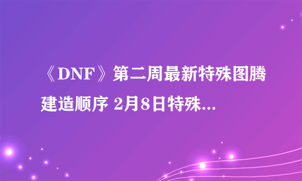 《DNF》第二周最新特殊图腾建造顺序 2月8日特殊图腾一览