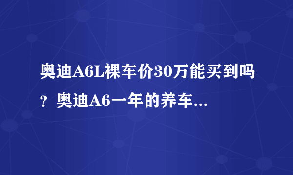 奥迪A6L裸车价30万能买到吗？奥迪A6一年的养车费用是多少