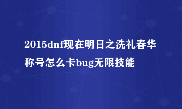 2015dnf现在明日之洗礼春华称号怎么卡bug无限技能