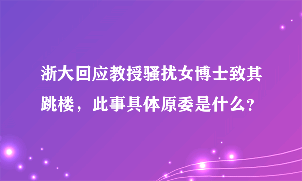 浙大回应教授骚扰女博士致其跳楼，此事具体原委是什么？