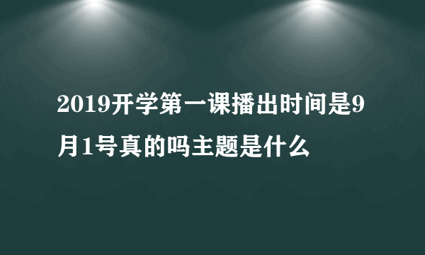 2019开学第一课播出时间是9月1号真的吗主题是什么