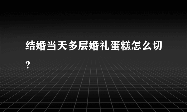 结婚当天多层婚礼蛋糕怎么切？