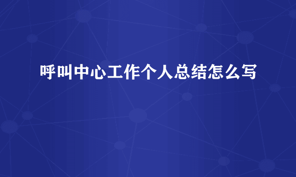 呼叫中心工作个人总结怎么写