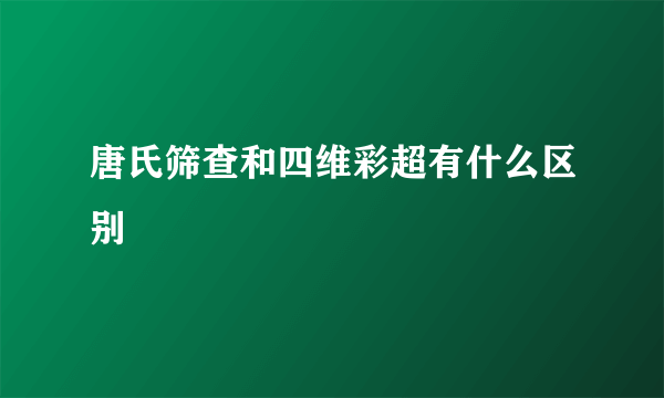 唐氏筛查和四维彩超有什么区别