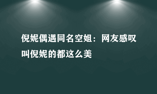 倪妮偶遇同名空姐：网友感叹叫倪妮的都这么美