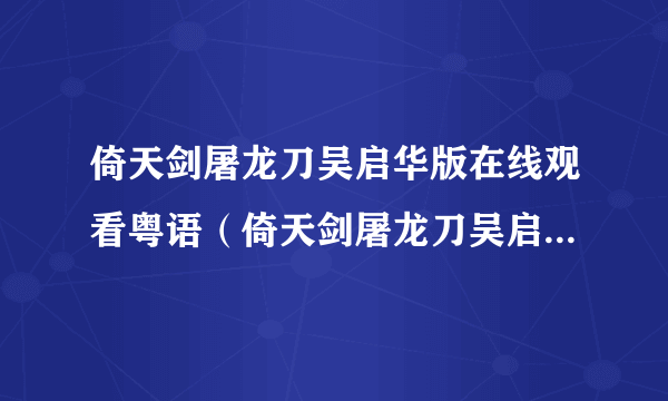 倚天剑屠龙刀吴启华版在线观看粤语（倚天剑屠龙刀吴启华版国语优酷）