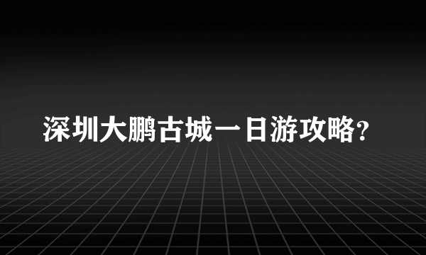 深圳大鹏古城一日游攻略？