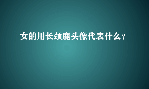 女的用长颈鹿头像代表什么？