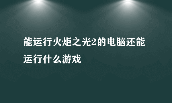 能运行火炬之光2的电脑还能运行什么游戏