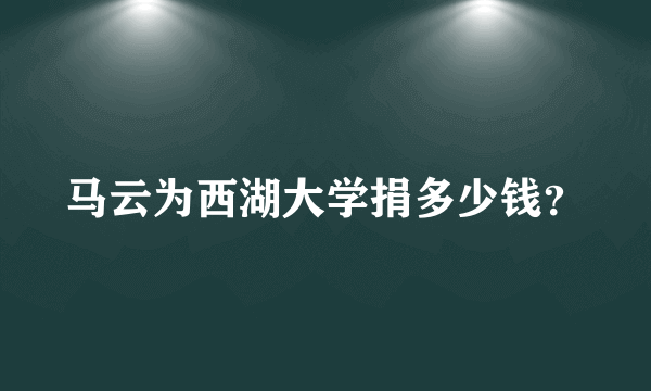 马云为西湖大学捐多少钱？