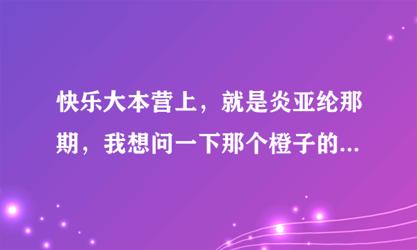 快乐大本营上，就是炎亚纶那期，我想问一下那个橙子的微博叫什么？