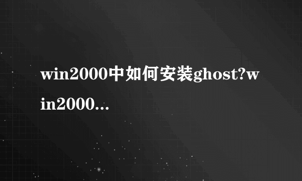 win2000中如何安装ghost?win2000用的ghost在那儿有下载?