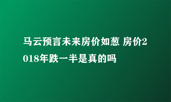 马云预言未来房价如葱 房价2018年跌一半是真的吗