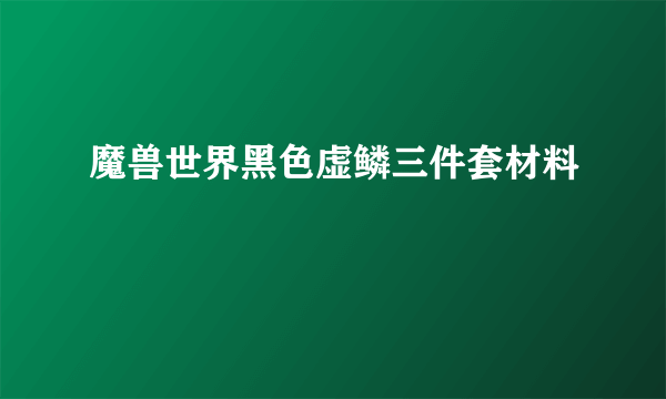 魔兽世界黑色虚鳞三件套材料